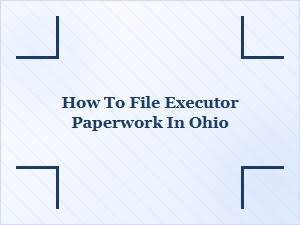 How to File Executor Paperwork in Ohio