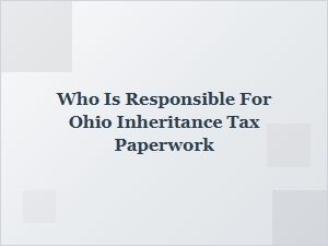 Who Is Responsible for Ohio Inheritance Tax Paperwork