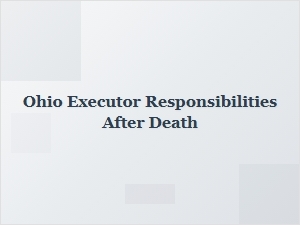 Ohio Executor Responsibilities After Death Probate Process Steps